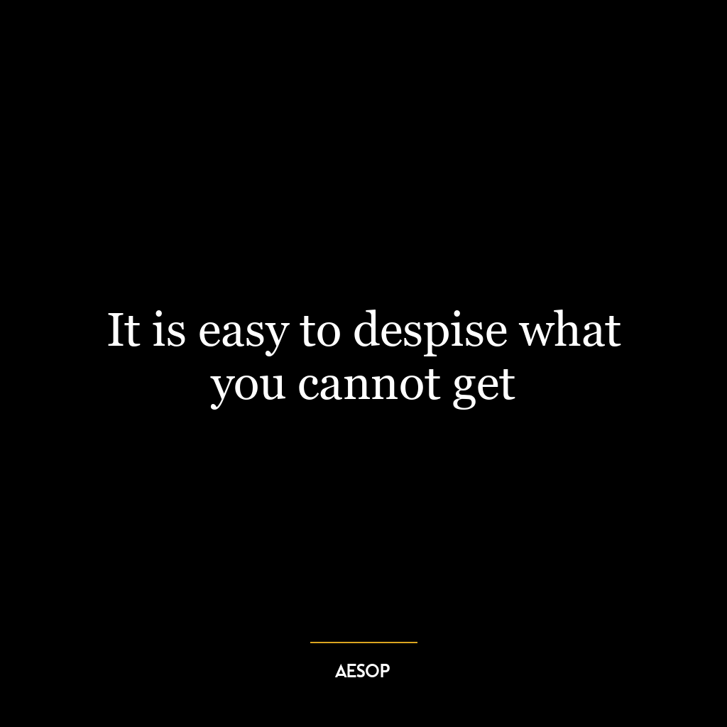 It is easy to despise what you cannot get