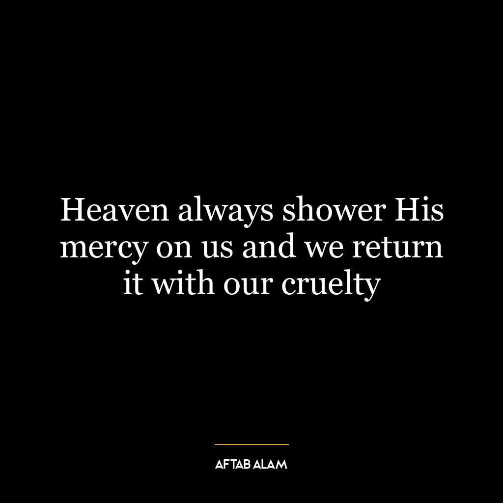 Heaven always shower His mercy on us and we return it with our cruelty