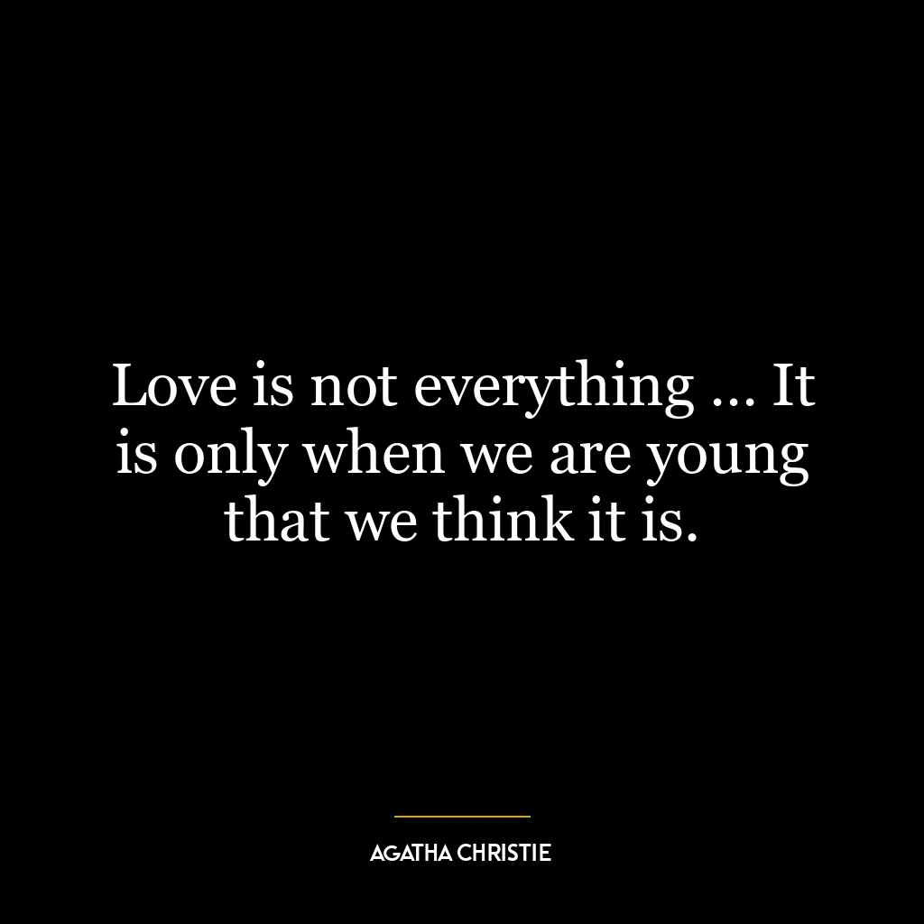 Love is not everything … It is only when we are young that we think it is.