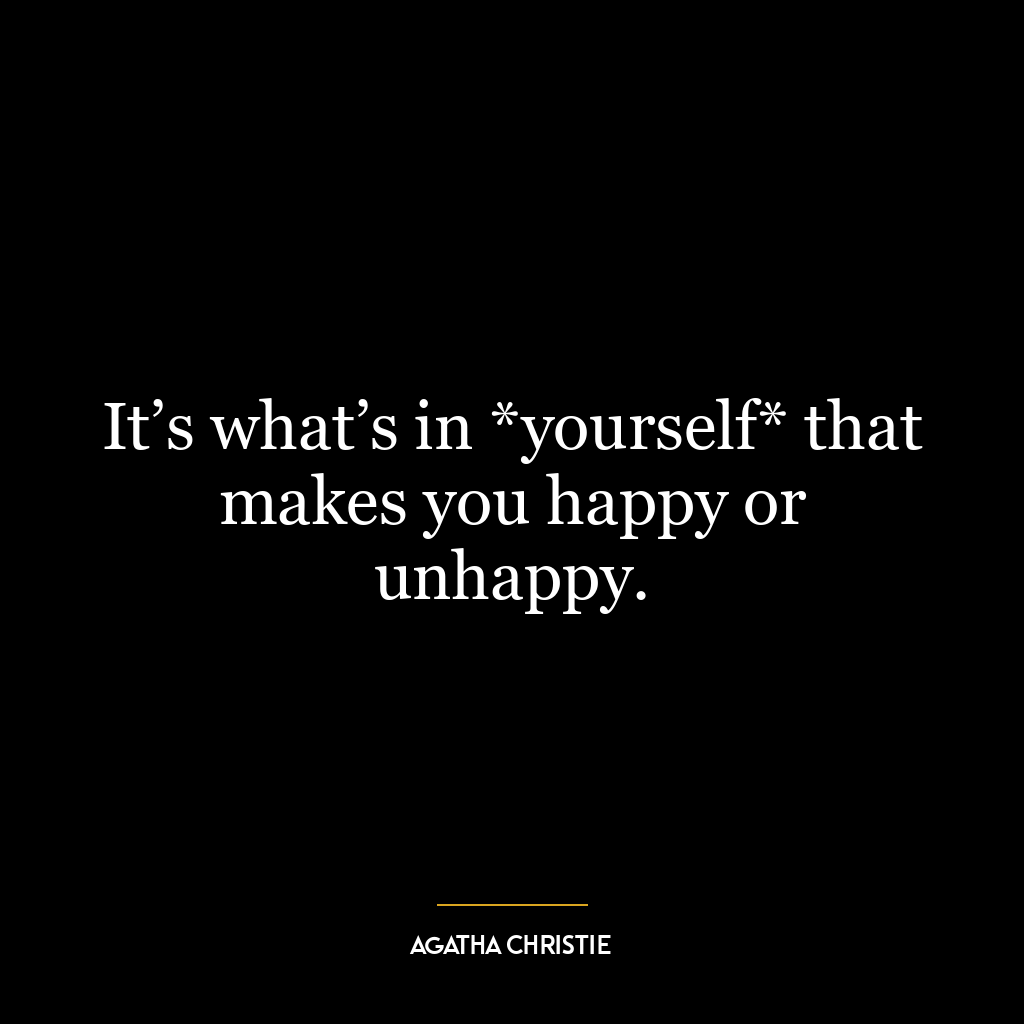 It’s what’s in *yourself* that makes you happy or unhappy.