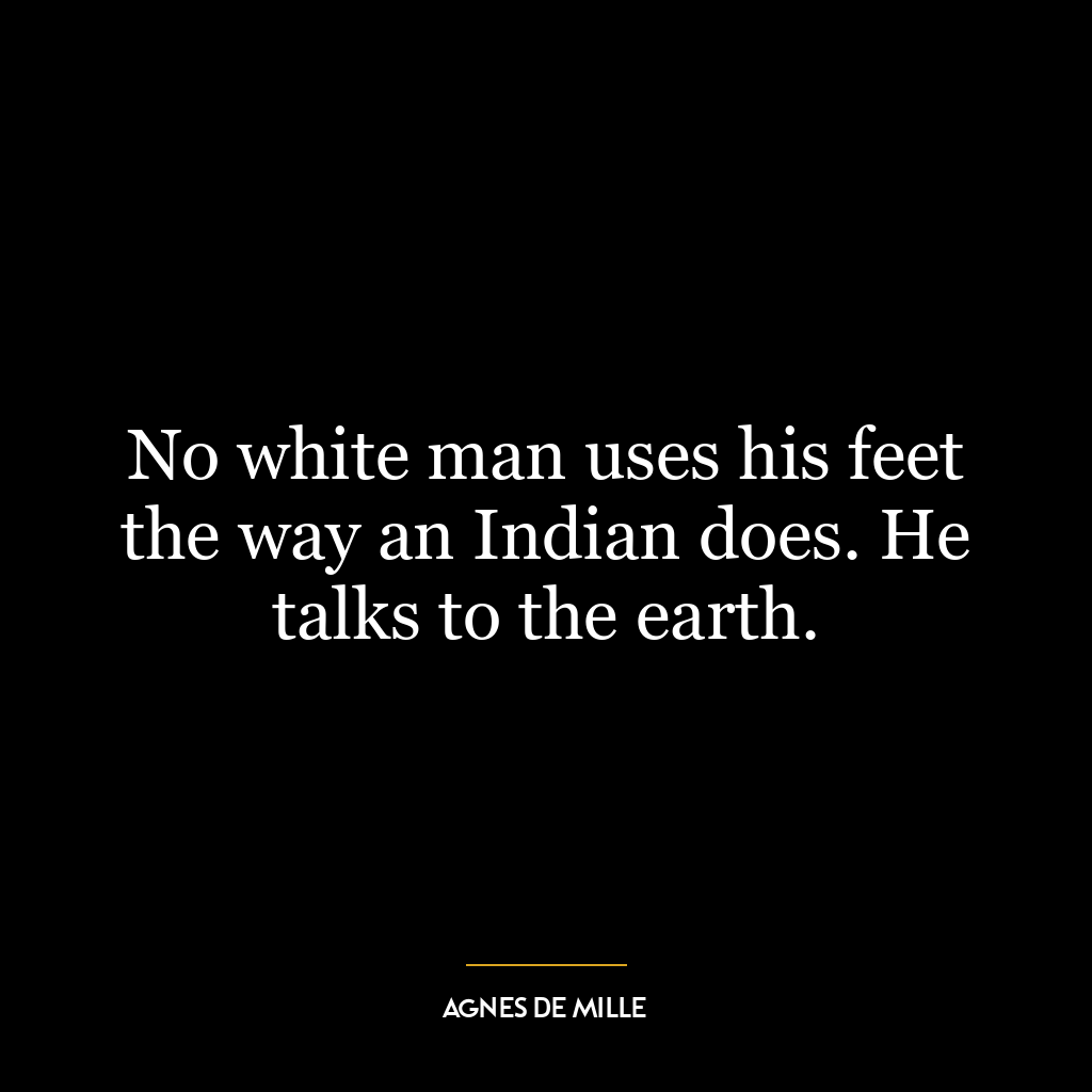 No white man uses his feet the way an Indian does. He talks to the earth.