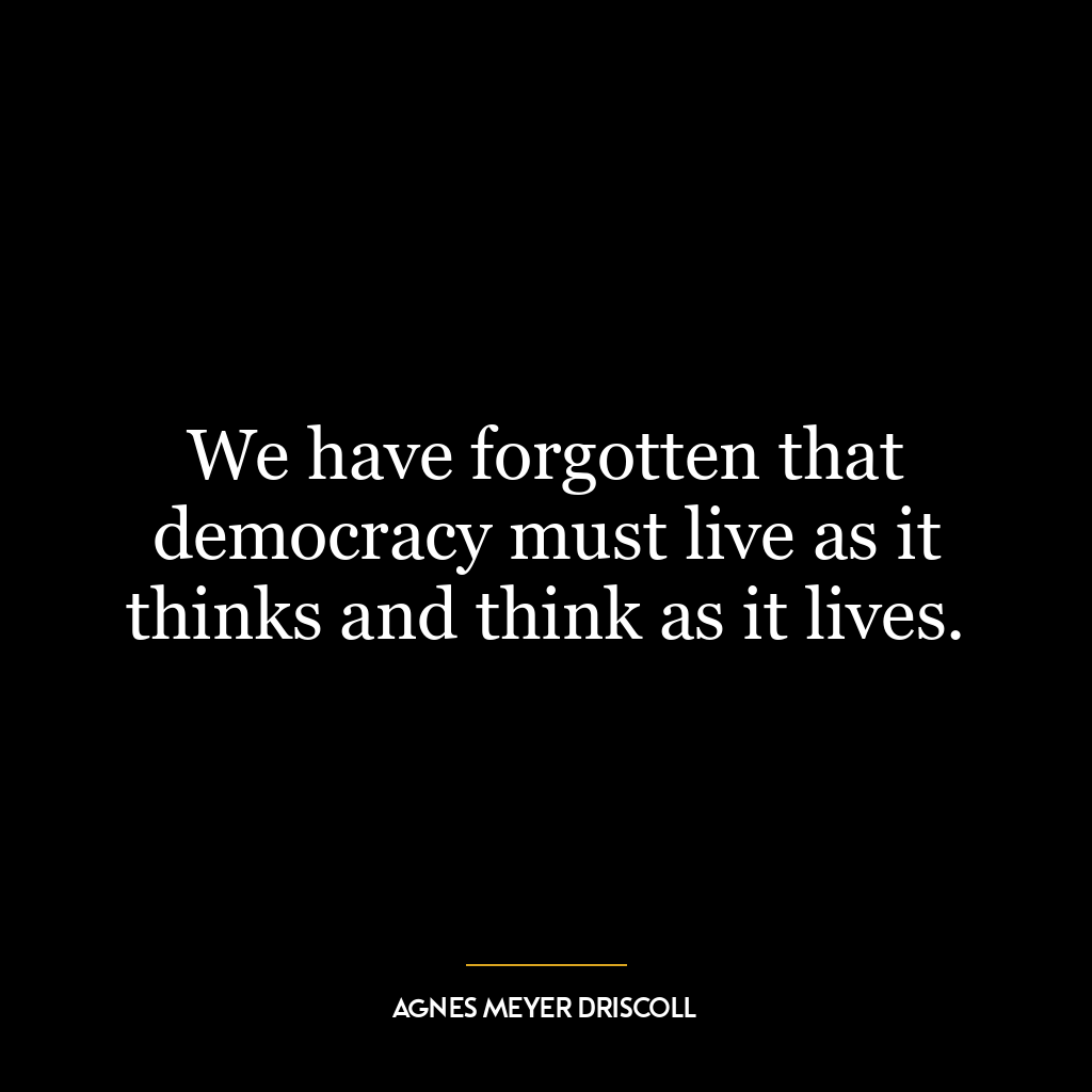 We have forgotten that democracy must live as it thinks and think as it lives.