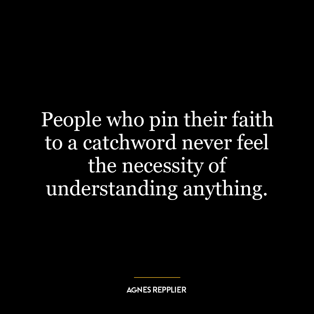 People who pin their faith to a catchword never feel the necessity of understanding anything.