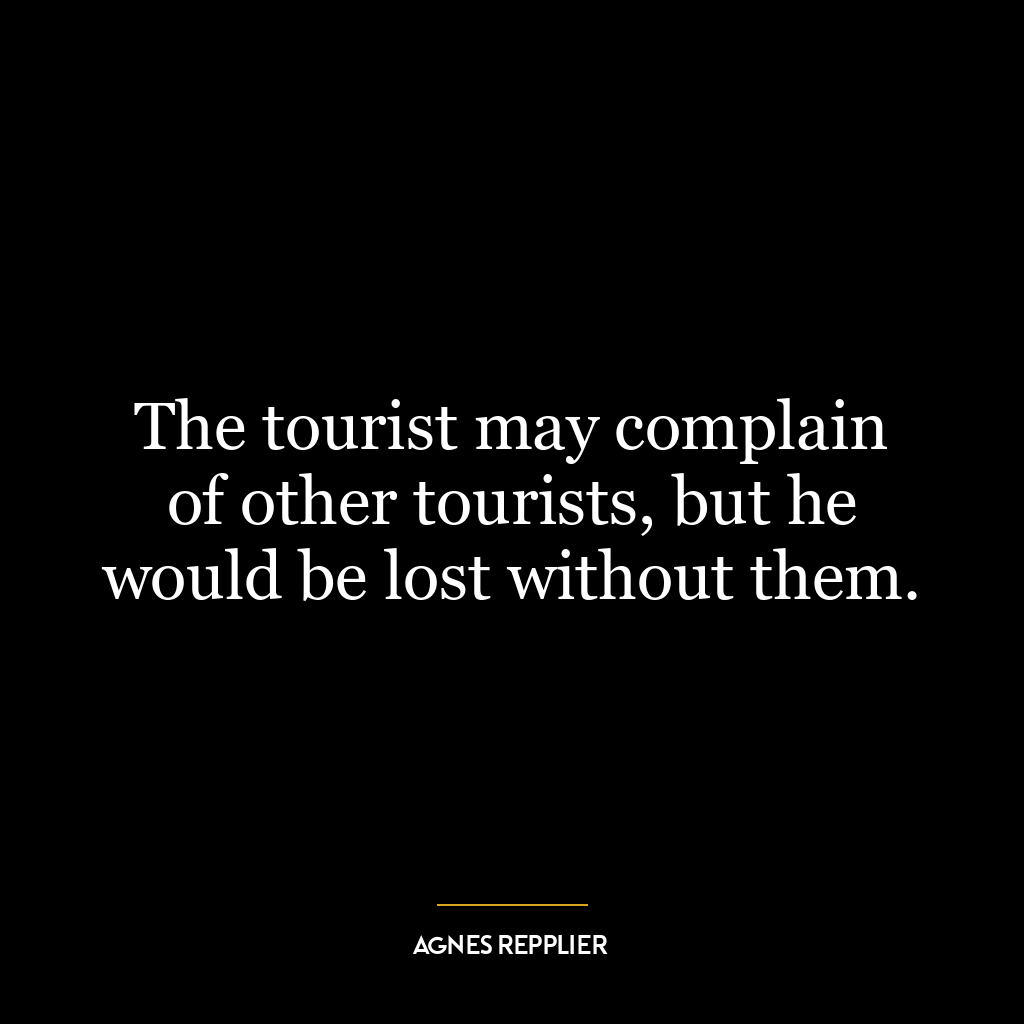 The tourist may complain of other tourists, but he would be lost without them.