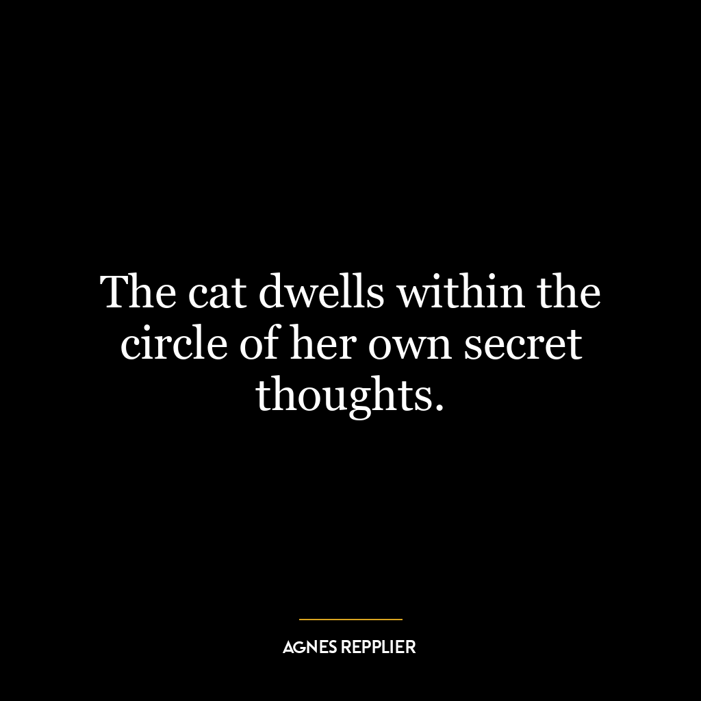 The cat dwells within the circle of her own secret thoughts.