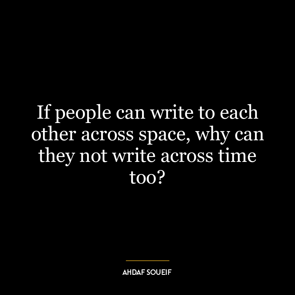 If people can write to each other across space, why can they not write across time too?