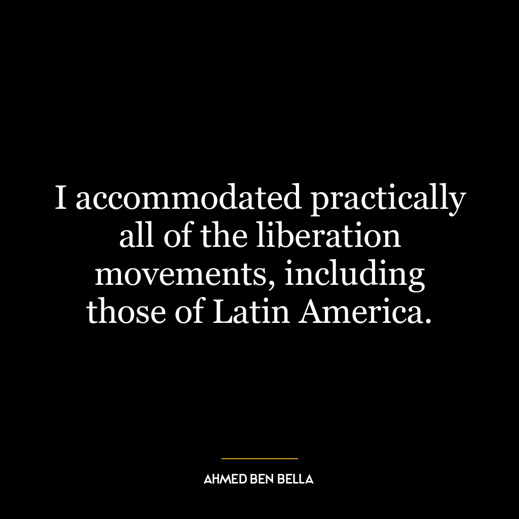 I accommodated practically all of the liberation movements, including those of Latin America.