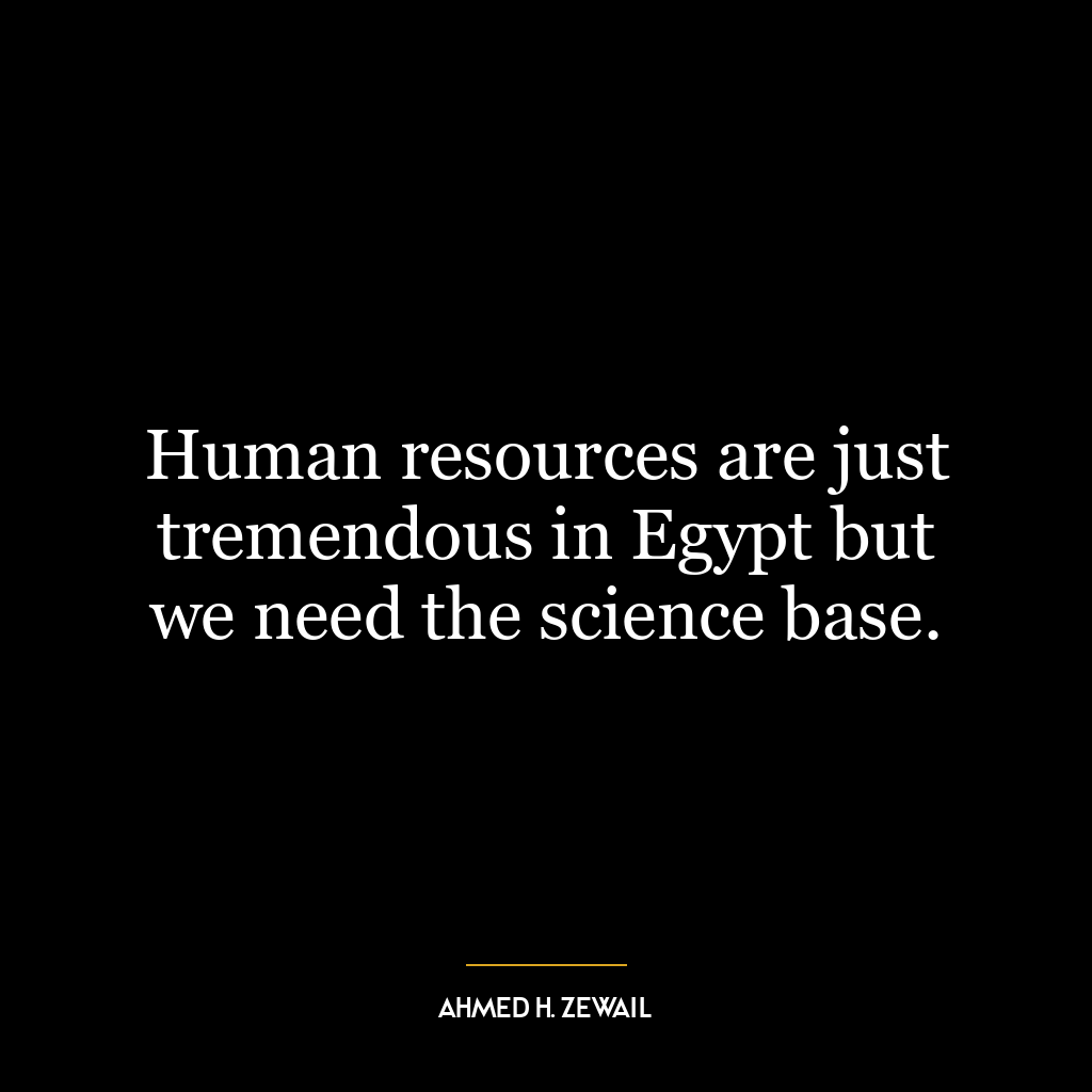 Human resources are just tremendous in Egypt but we need the science base.