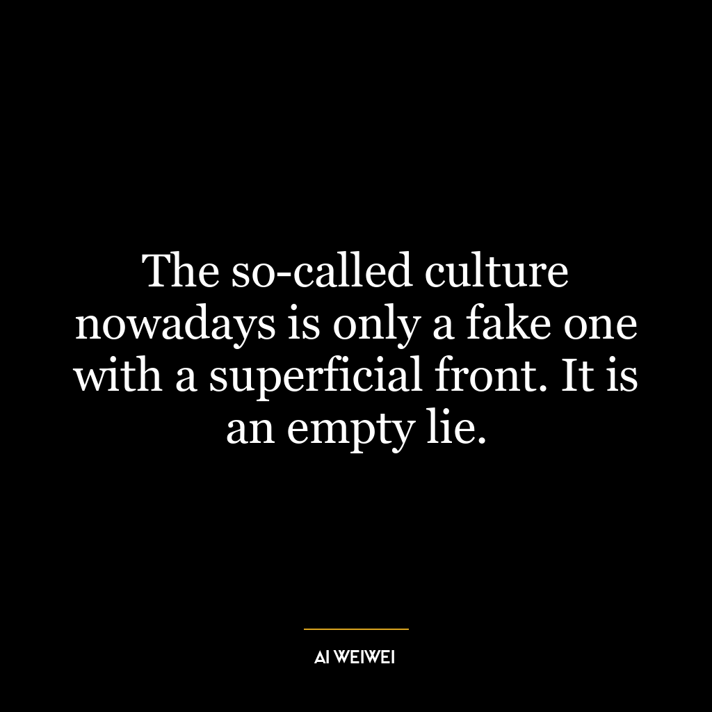 The so-called culture nowadays is only a fake one with a superficial front. It is an empty lie.