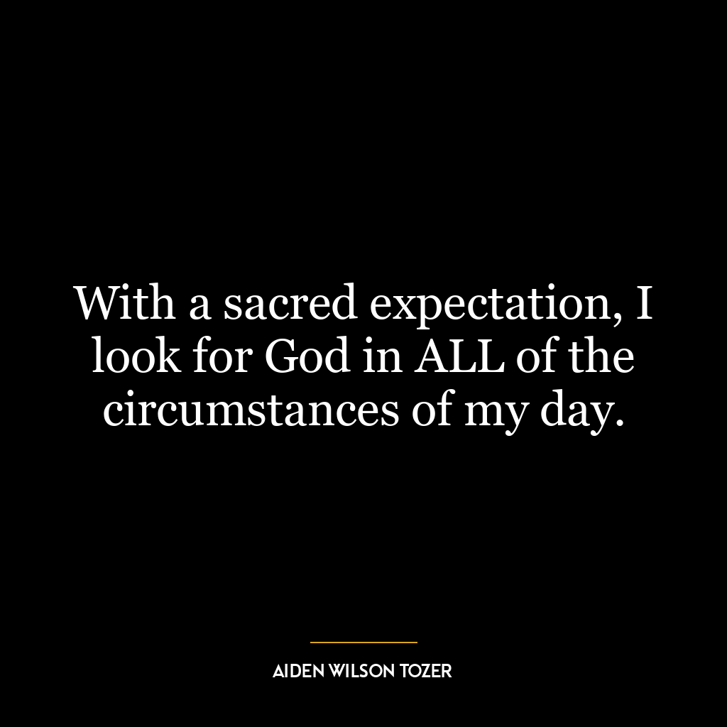 With a sacred expectation, I look for God in ALL of the circumstances of my day.