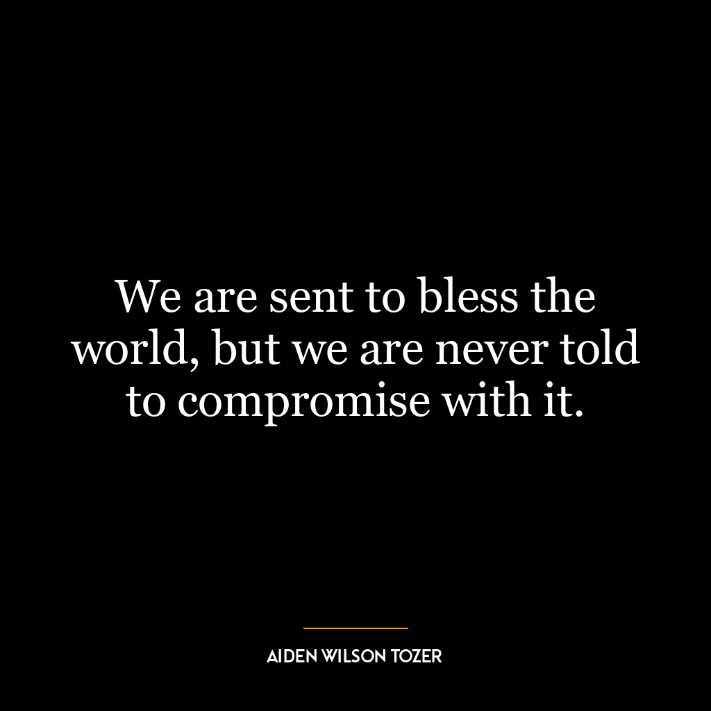 We are sent to bless the world, but we are never told to compromise with it.