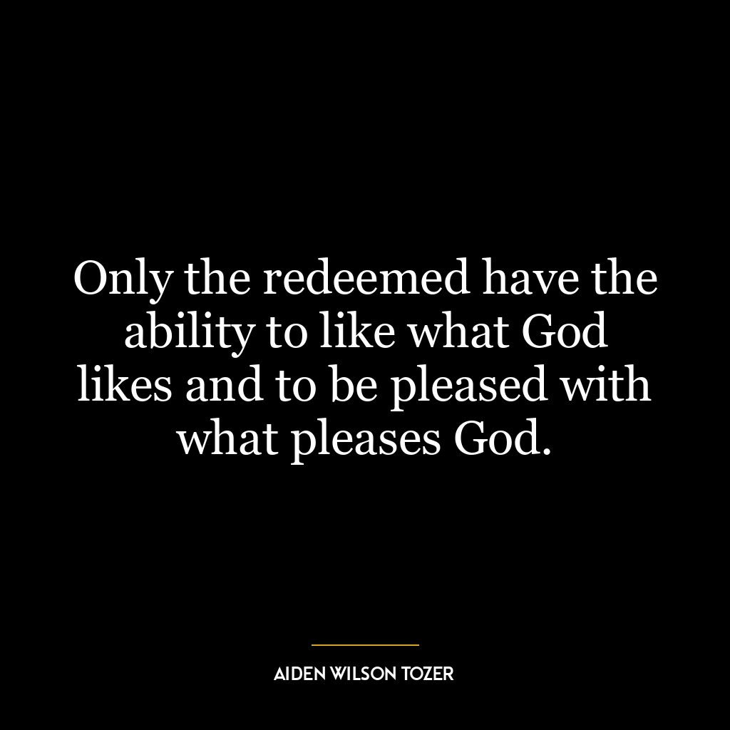 Only the redeemed have the ability to like what God likes and to be pleased with what pleases God.