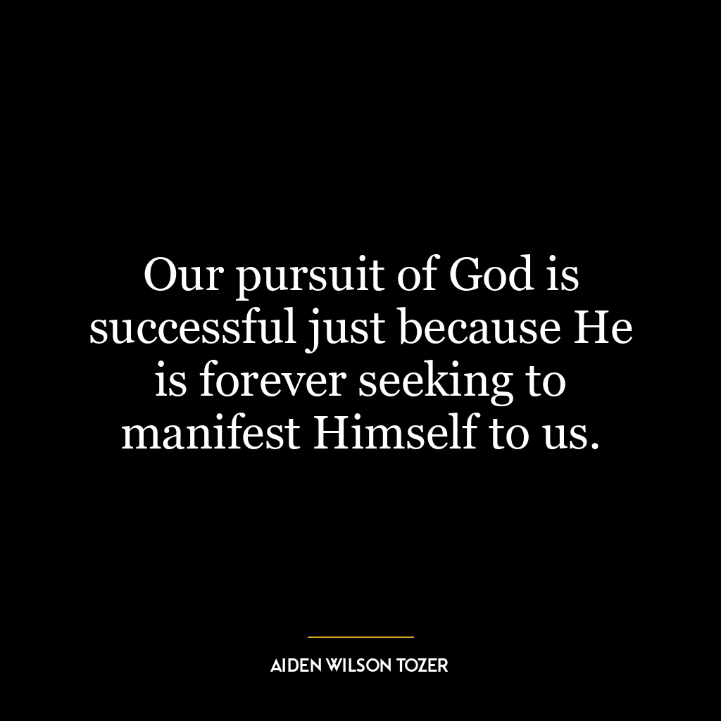 Our pursuit of God is successful just because He is forever seeking to manifest Himself to us.