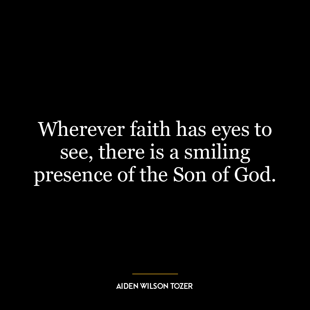 Wherever faith has eyes to see, there is a smiling presence of the Son of God.