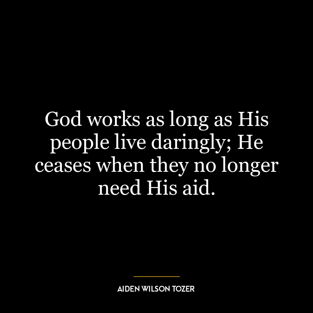 God works as long as His people live daringly; He ceases when they no longer need His aid.