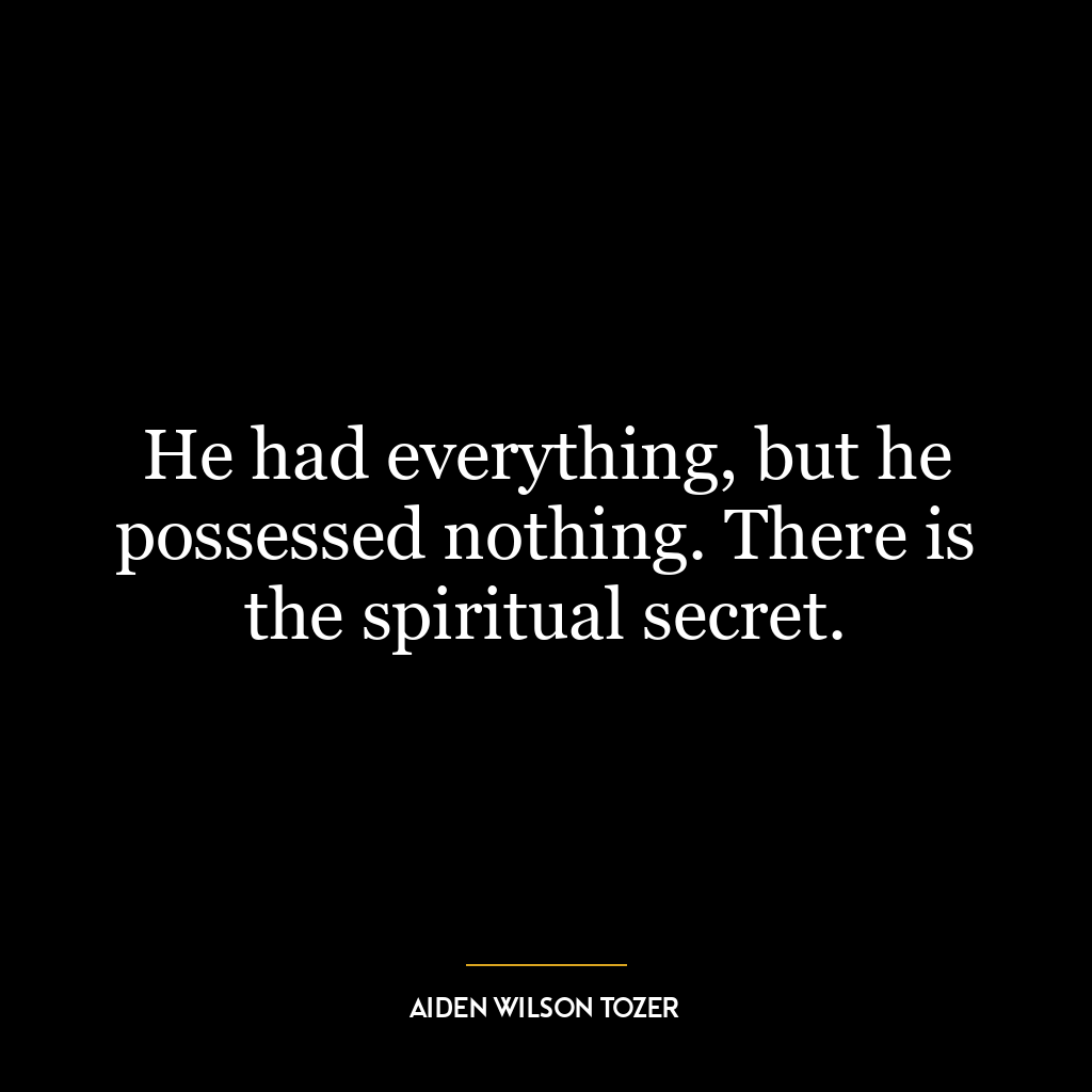 He had everything, but he possessed nothing. There is the spiritual secret.