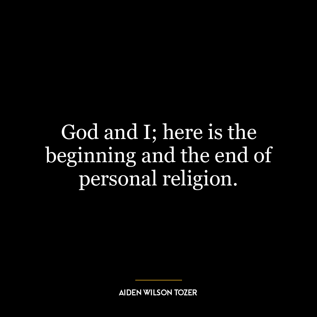 God and I; here is the beginning and the end of personal religion.