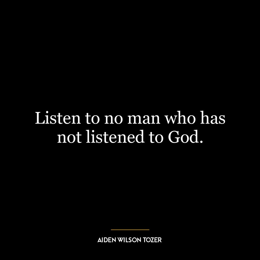 Listen to no man who has not listened to God.