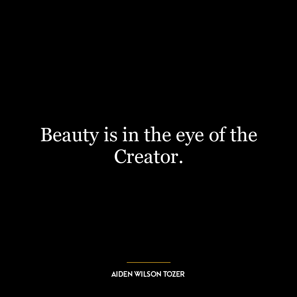 Beauty is in the eye of the Creator.