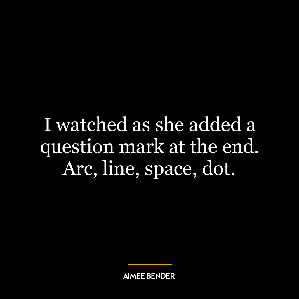 I watched as she added a question mark at the end. Arc, line, space, dot.