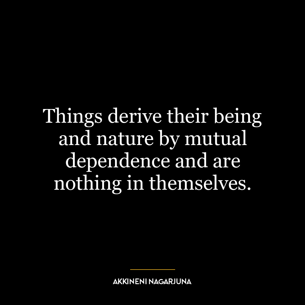 Things derive their being and nature by mutual dependence and are nothing in themselves.