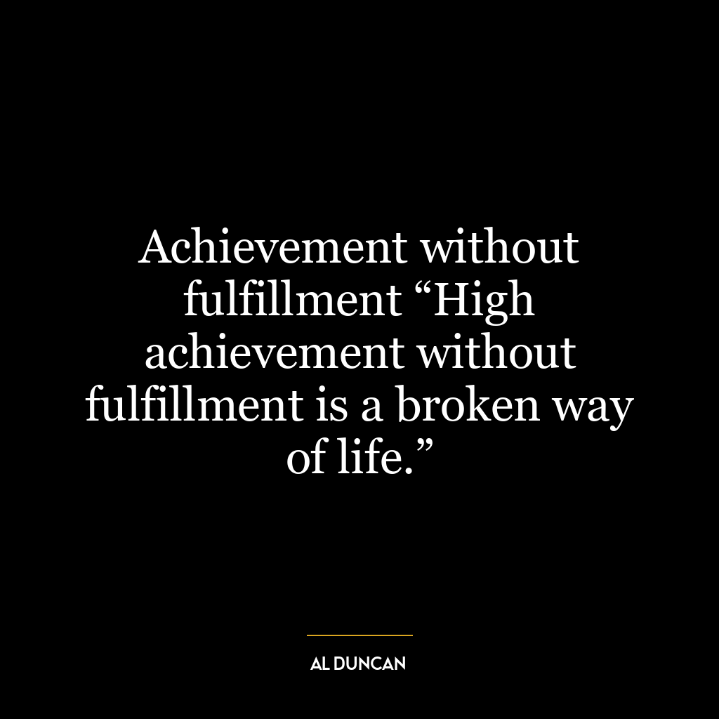 Achievement without fulfillment “High achievement without fulfillment is a broken way of life.”