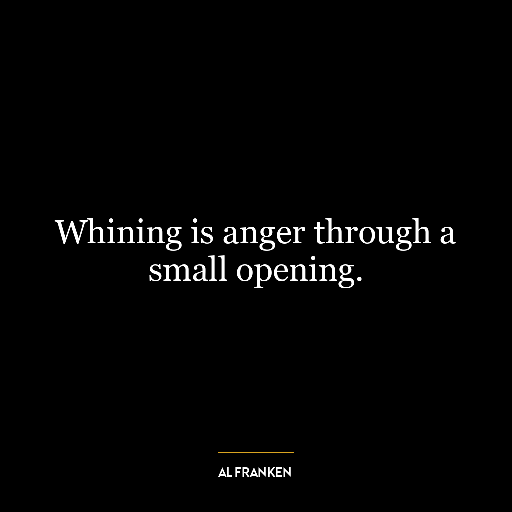 Whining is anger through a small opening.