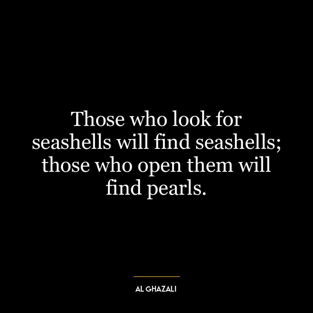 Those who look for seashells will find seashells; those who open them will find pearls.