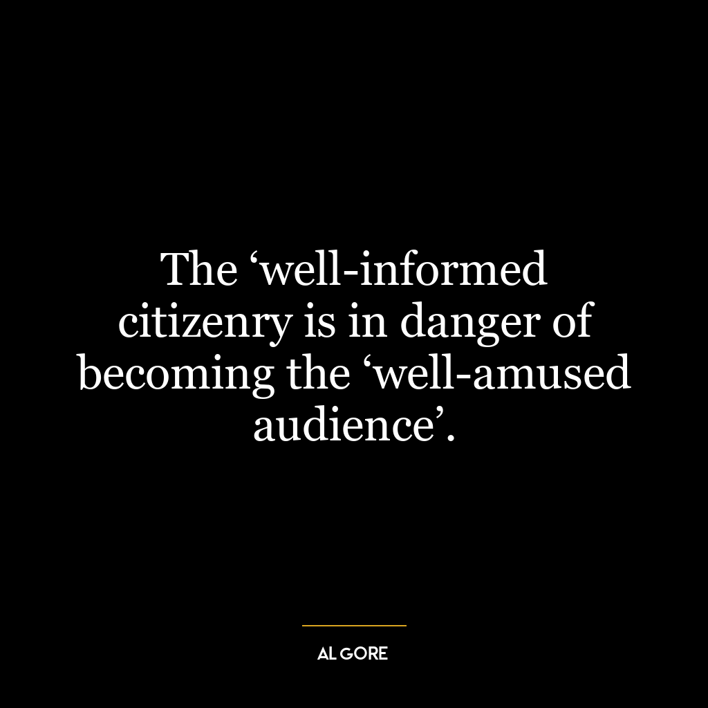 The ‘well-informed citizenry is in danger of becoming the ‘well-amused audience’.