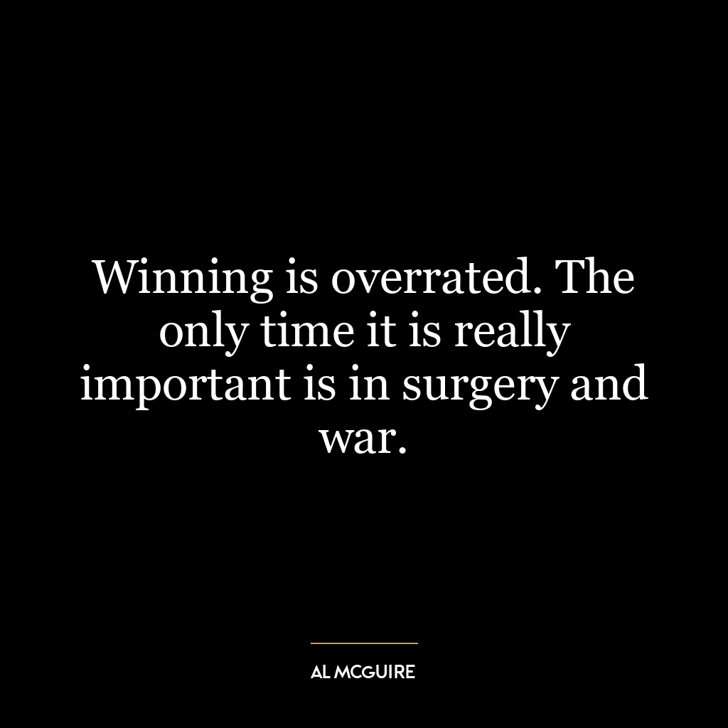 Winning is overrated. The only time it is really important is in surgery and war.