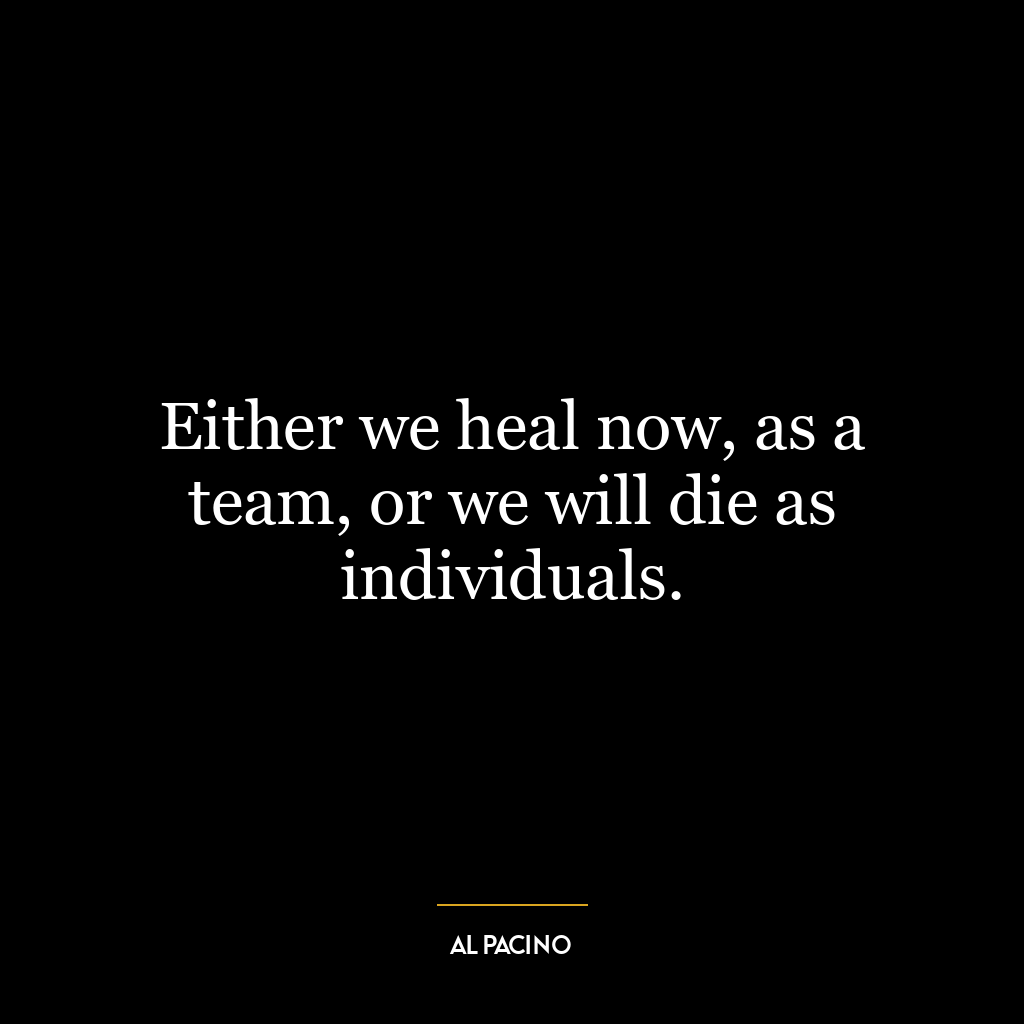 Either we heal now, as a team, or we will die as individuals.