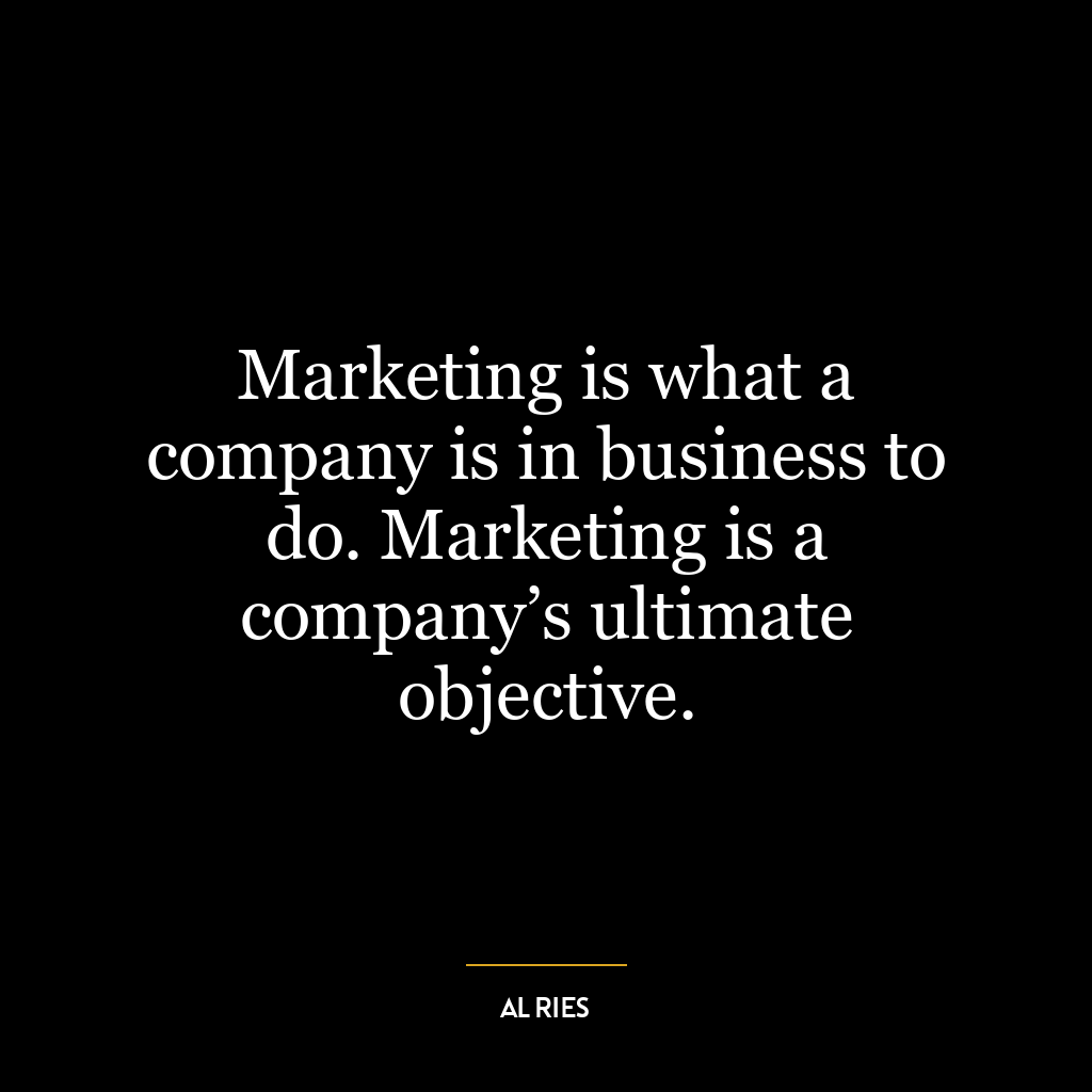 Marketing is what a company is in business to do. Marketing is a company’s ultimate objective.