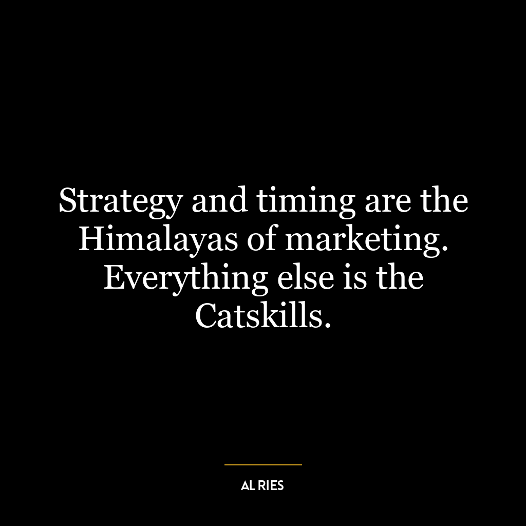 Strategy and timing are the Himalayas of marketing. Everything else is the Catskills.