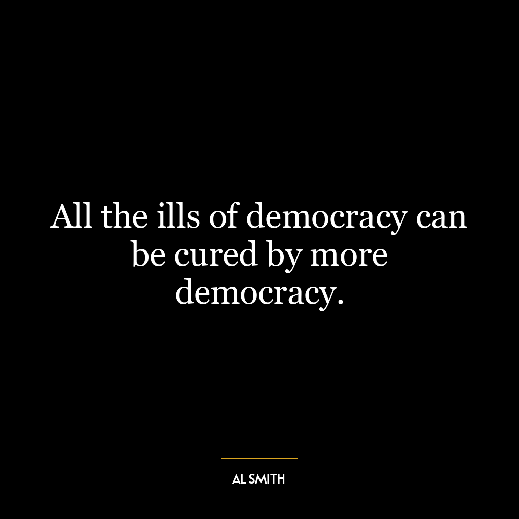 All the ills of democracy can be cured by more democracy.