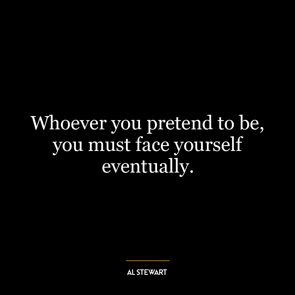 Whoever you pretend to be, you must face yourself eventually.