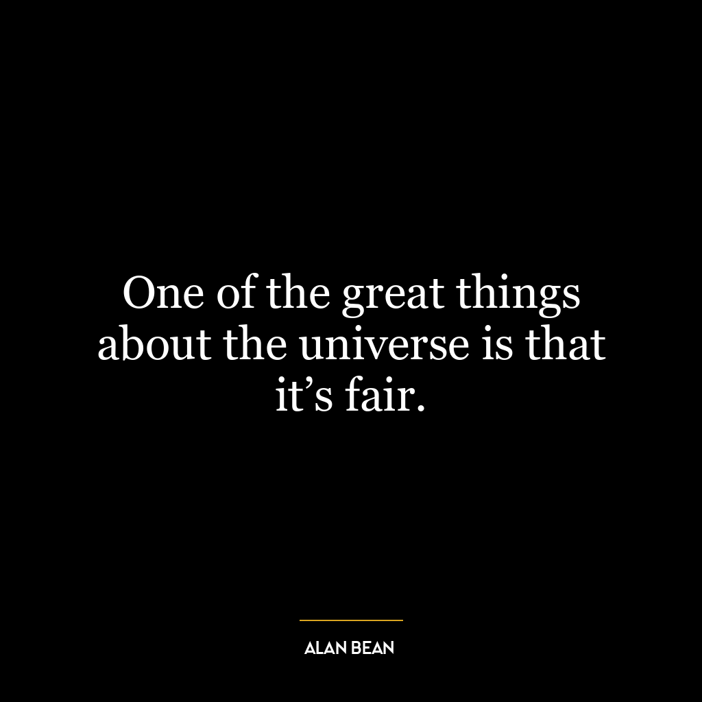 One of the great things about the universe is that it’s fair.