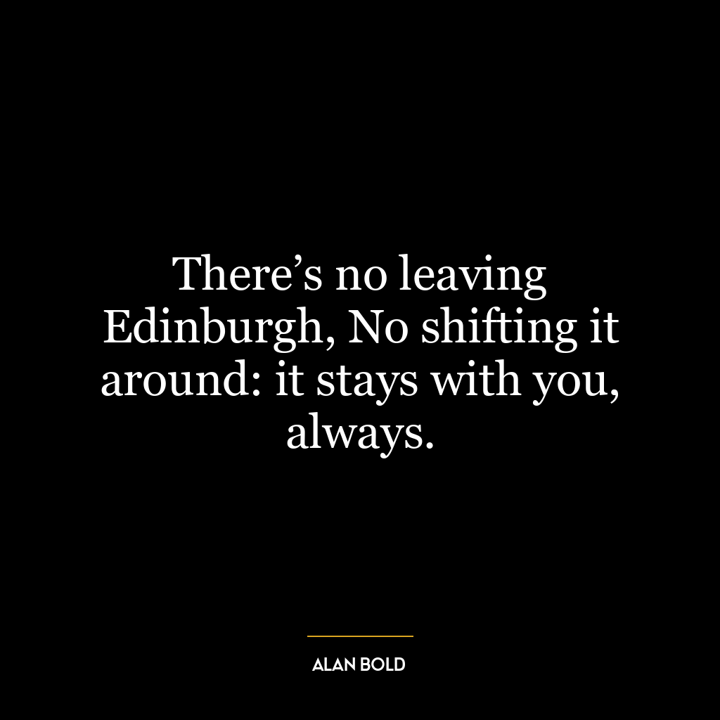 There’s no leaving Edinburgh, No shifting it around: it stays with you, always.