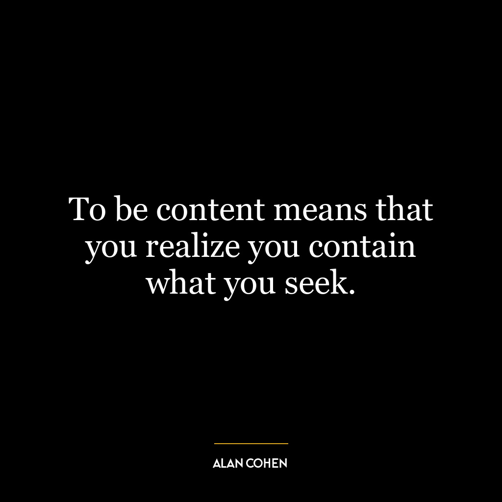 To be content means that you realize you contain what you seek.