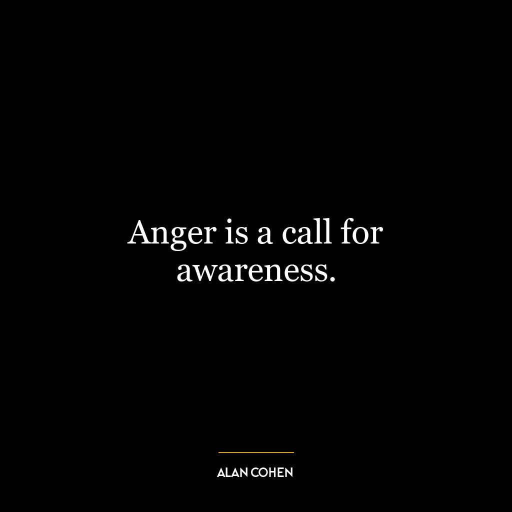 Anger is a call for awareness.