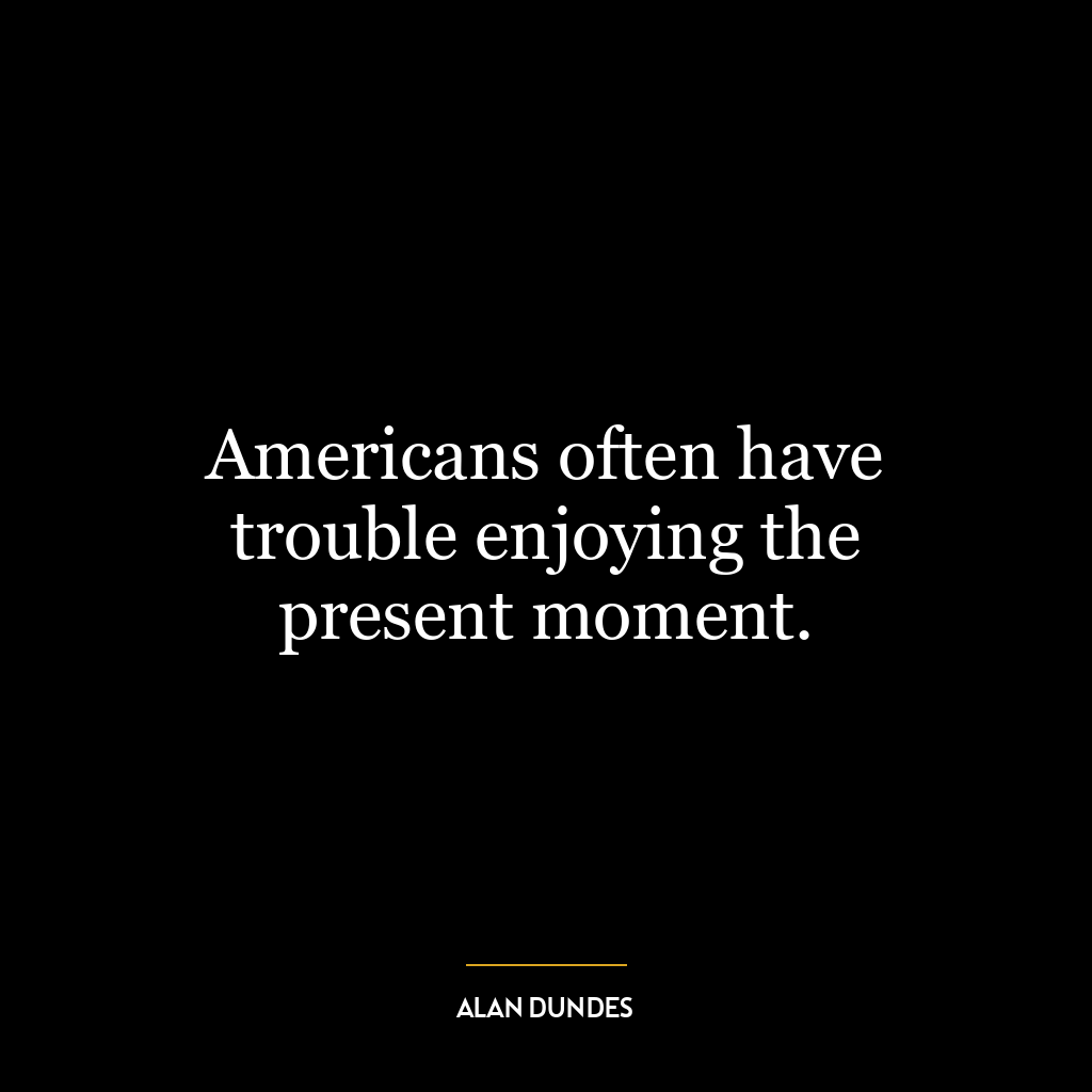 Americans often have trouble enjoying the present moment.