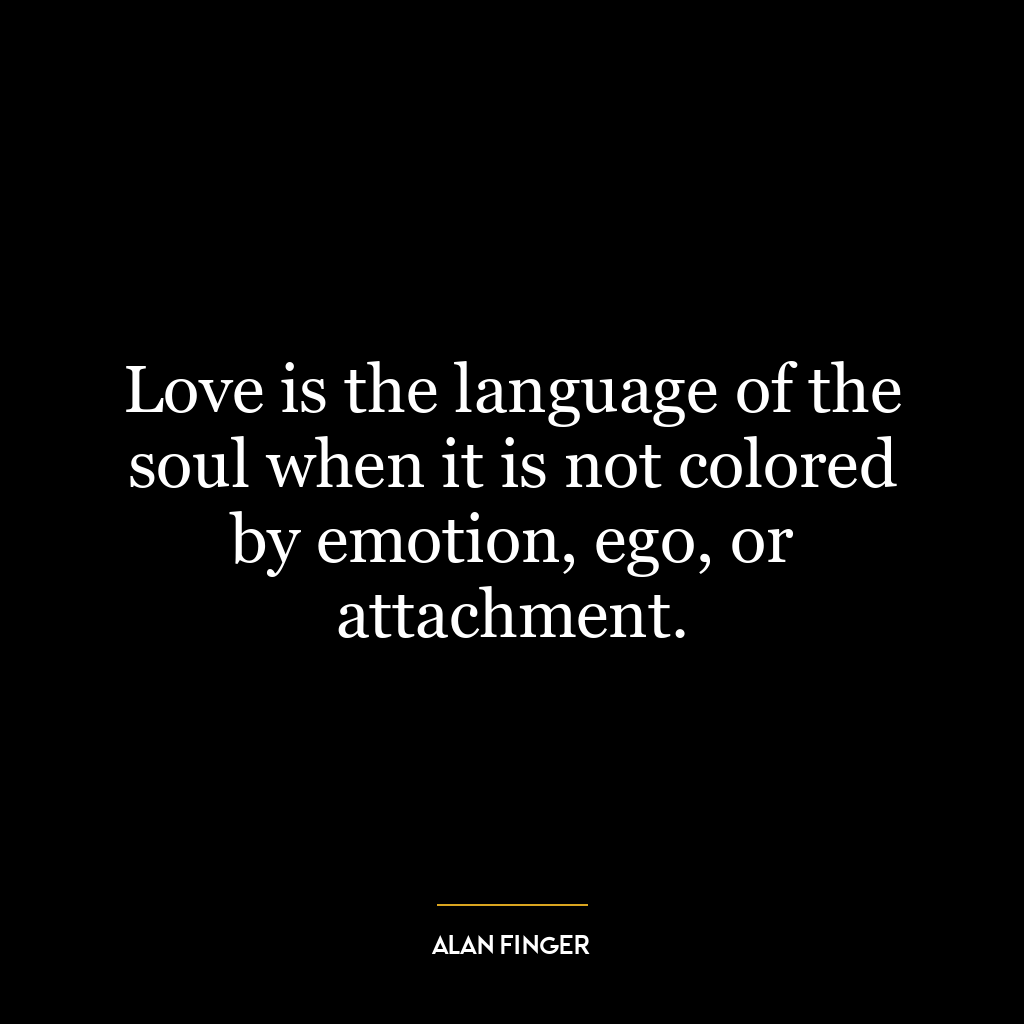 Love is the language of the soul when it is not colored by emotion, ego, or attachment.