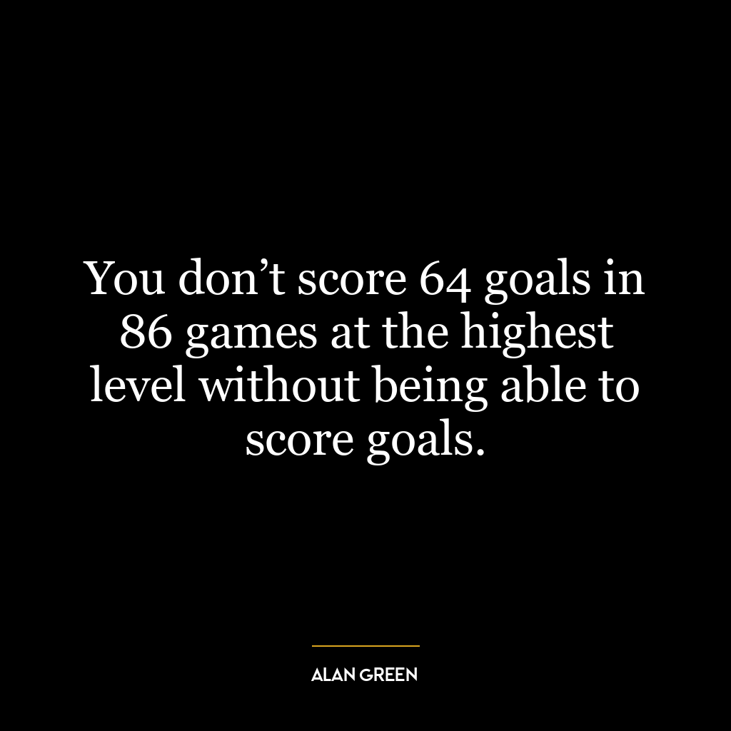 You don’t score 64 goals in 86 games at the highest level without being able to score goals.