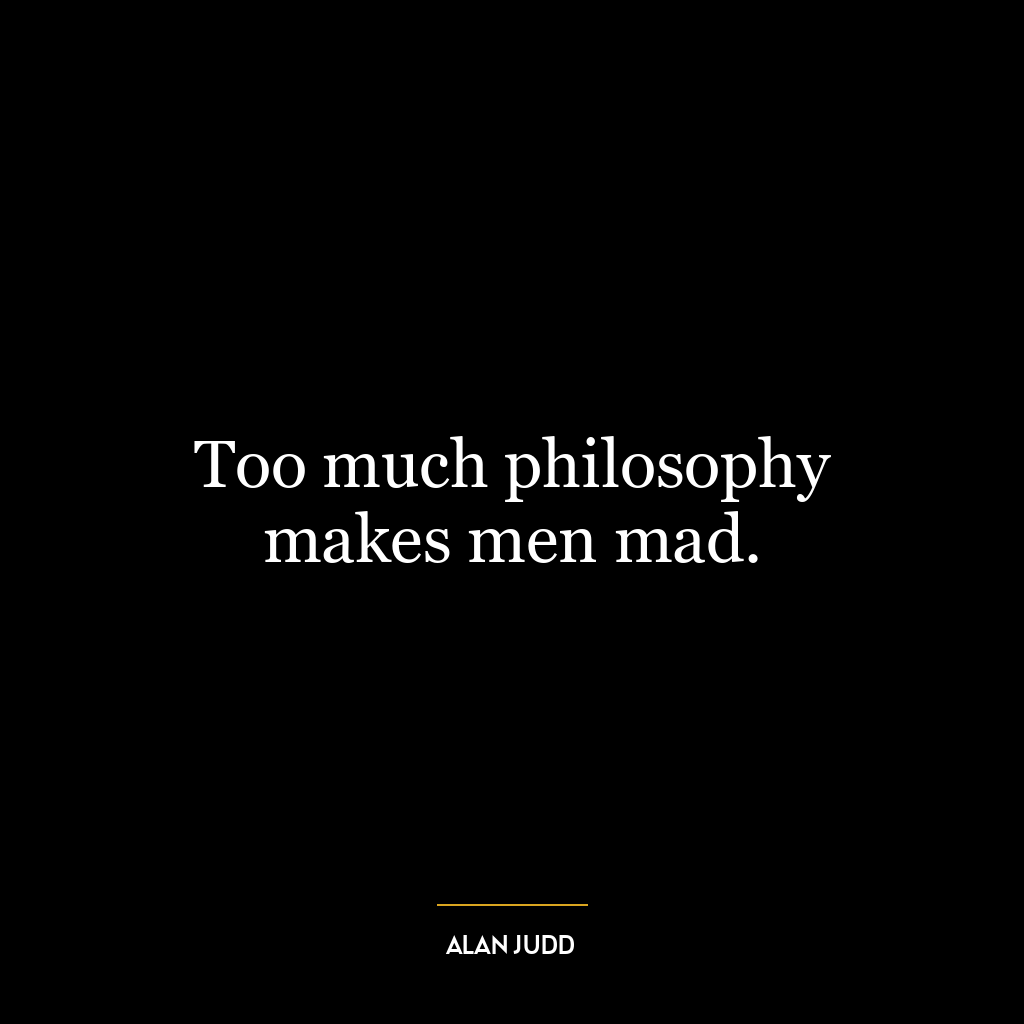 Too much philosophy makes men mad.