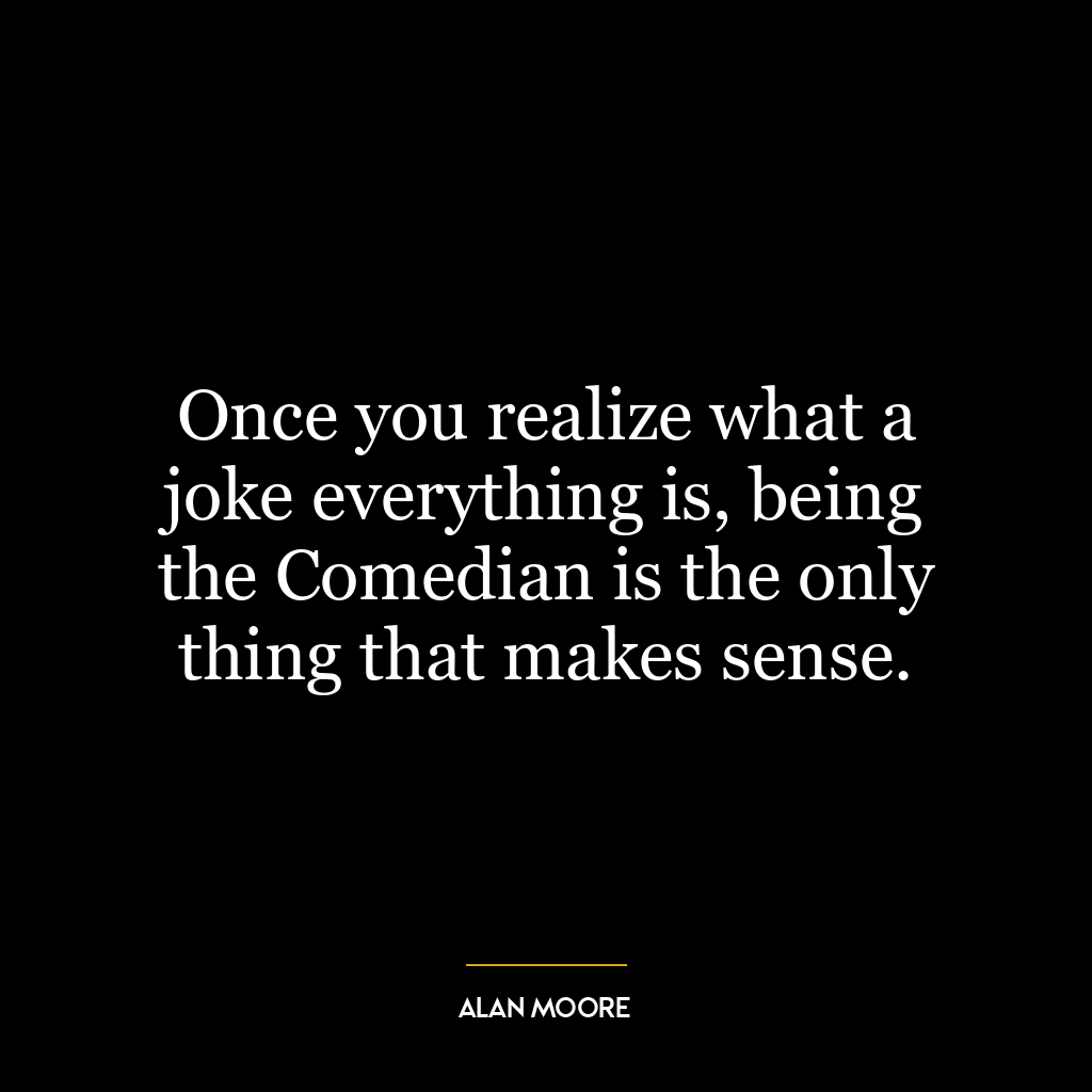 Once you realize what a joke everything is, being the Comedian is the only thing that makes sense.