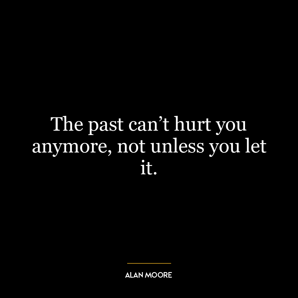 The past can’t hurt you anymore, not unless you let it.