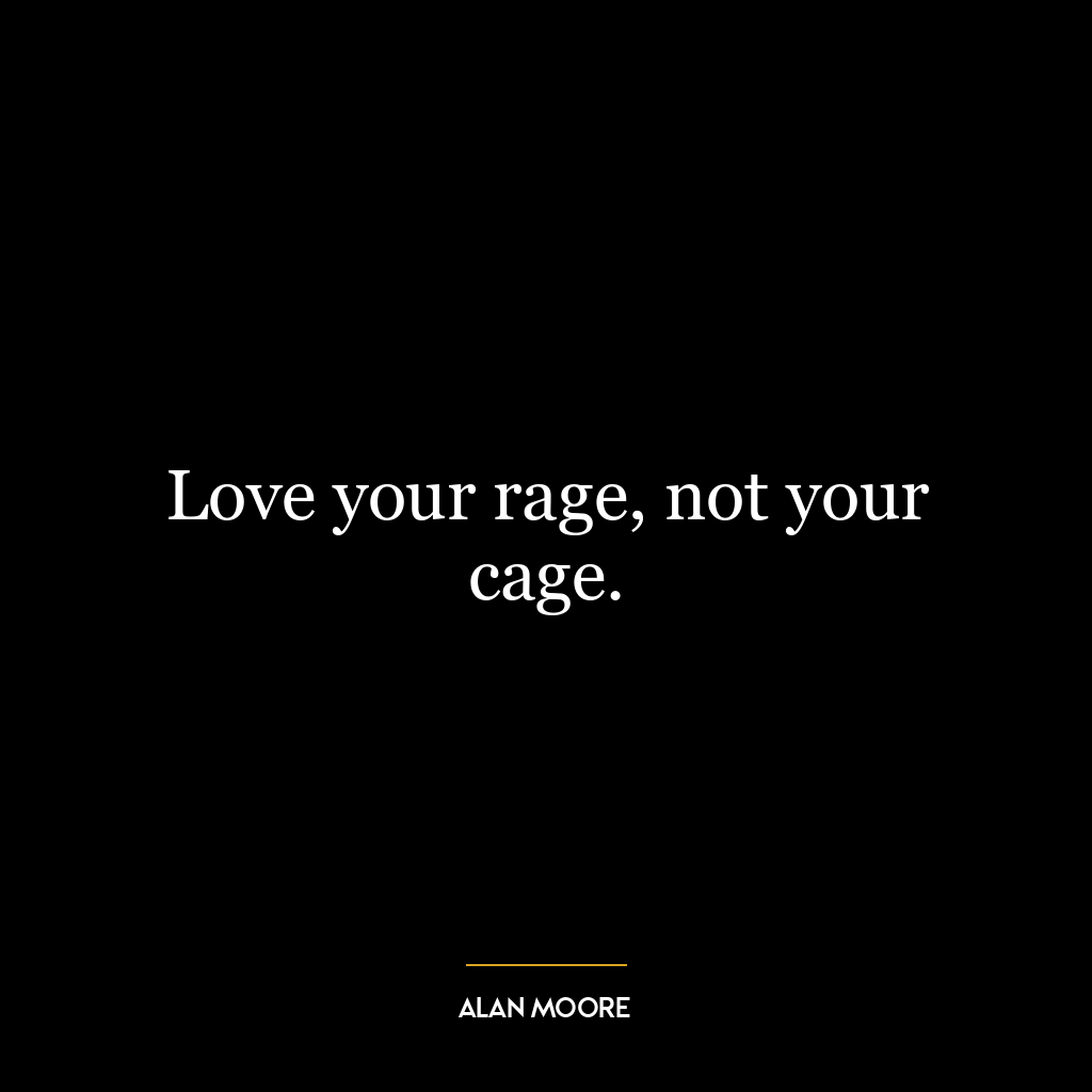 Love your rage, not your cage.