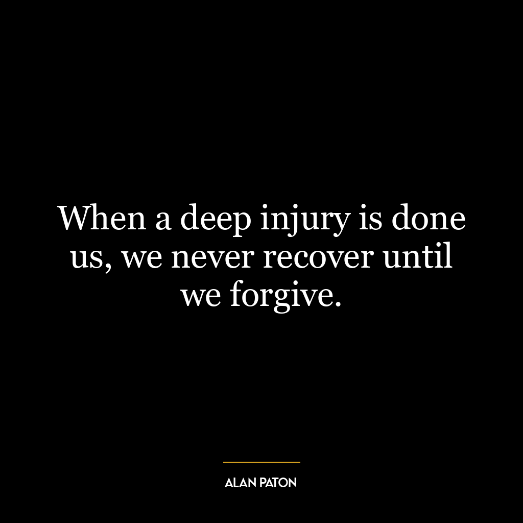 When a deep injury is done us, we never recover until we forgive.