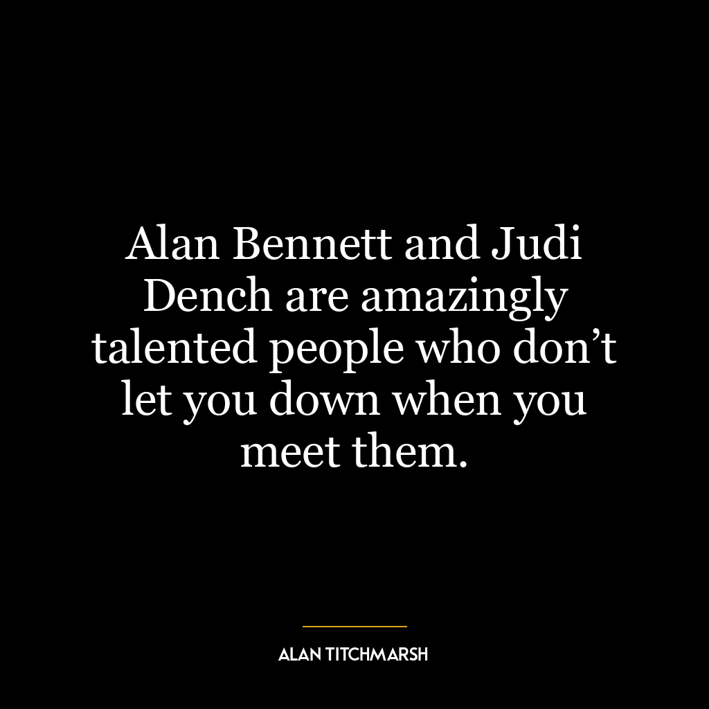 Alan Bennett and Judi Dench are amazingly talented people who don’t let you down when you meet them.