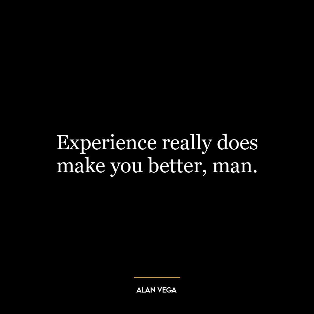 Experience really does make you better, man.