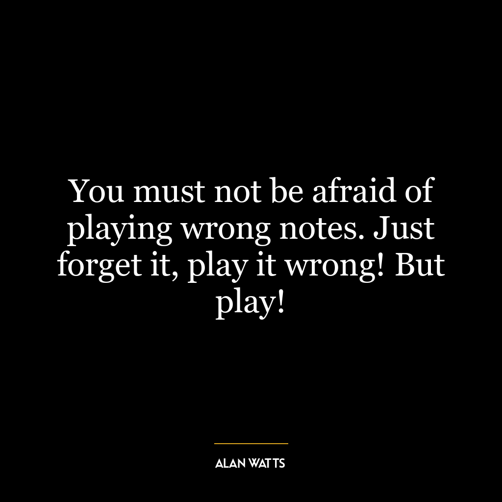 You must not be afraid of playing wrong notes. Just forget it, play it wrong! But play!